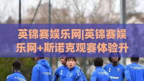 英锦赛娱乐网|英锦赛娱乐网+斯诺克观赛体验升级:从赛程追踪到球迷互动,英锦赛娱乐网【内容社区】的新玩法-今日最新外围体育网贴水在线原声解说降盘APP网址