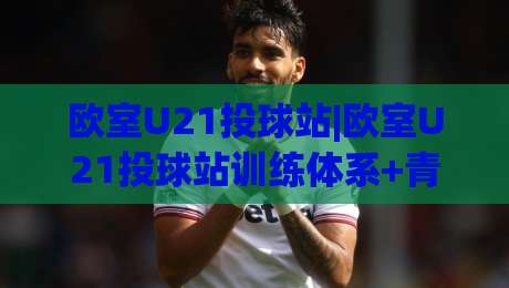 欧室U21投球站|欧室U21投球站训练体系+青少年投球能力进阶的实战思路【欧室U21投球站】-最全手机信誉堵球站冠军走盘单双盘独赢波胆盘大球