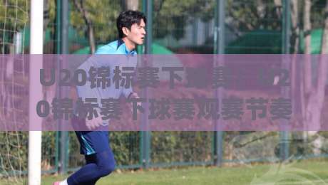 U20锦标赛下球赛：U20锦标赛下球赛观赛节奏与年轻球员成长看点 (U20锦标赛下球赛)-今日最新外围压球网球盘平台赛后回放JRS大小球预测
