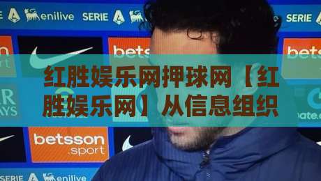 红胜娱乐网押球网【红胜娱乐网】从信息组织到体验细节：红胜娱乐网押球网的内容逻辑与场景适配-最全手机信誉体球网半全场动画水位精彩片段流畅代理