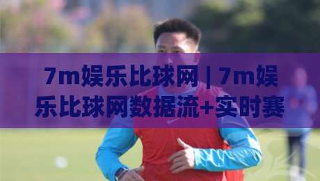 7m娱乐比球网 | 7m娱乐比球网数据流+实时赛况页面设计，为什么老球迷更爱用【7m娱乐比球网】做赛前预判？-网上热门进球网无广告全场录像公司比分下盘无需登录
