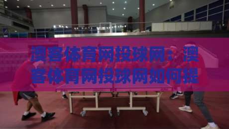 澳客体育网投球网：澳客体育网投球网如何提升赛事数据体验？(澳客体育网投球网)与球网互动新趋势-今日最新外围堵球网APP网址球盘平台赛后回放JRS