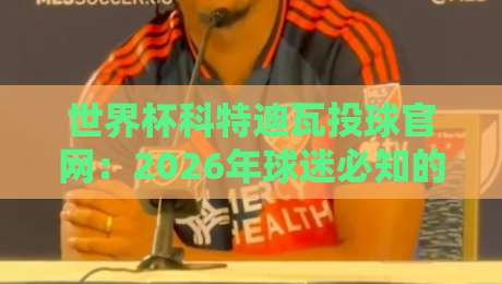 世界杯科特迪瓦投球官网:2026年球迷必知的官方互动平台 世界杯科特迪瓦投球官网:2026年球迷必知的官方互动平台