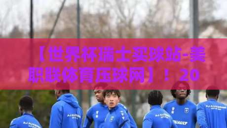 【世界杯瑞士买球站-美职联体育压球网】!2026年球迷必看的理性观赛指南 【世界杯瑞士买球站-美职联体育压球网】!2026年球迷必看的理性观赛指南