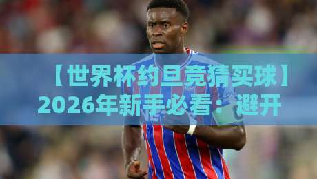 【世界杯约旦竞猜买球】2026年新手必看:避开这3个坑,你也能玩转约旦盘口 【世界杯约旦竞猜买球】2026年新手必看:避开这3个坑,你也能玩转约旦盘口