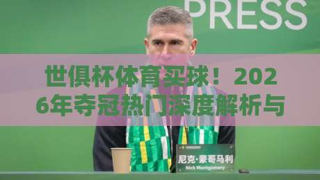 世俱杯体育买球!2026年夺冠热门深度解析与投注策略 世俱杯体育买球!2026年夺冠热门深度解析与投注策略