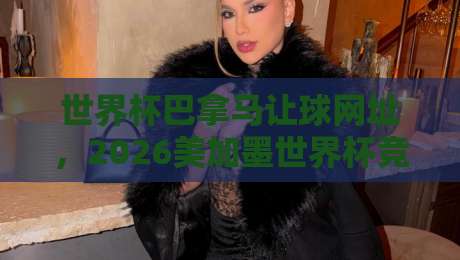 世界杯巴拿马让球网址，2026美加墨世界杯竞猜新趋势！