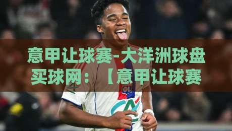 意甲让球赛-大洋洲球盘买球网:【意甲让球赛】2026赛季深度解析与实战策略 意甲让球赛-大洋洲球盘买球网:【意甲让球赛】2026赛季深度解析与实战策略