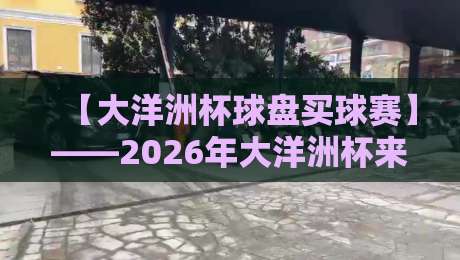 【大洋洲杯球盘买球赛】——2026年大洋洲杯来了,买球赛得先看懂门道! 【大洋洲杯球盘买球赛】——2026年大洋洲杯来了,买球赛得先看懂门道!
