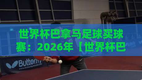 世界杯巴拿马足球买球赛：2026年【世界杯巴拿马足球买球赛】避坑实战指南