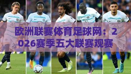 欧洲联赛体育足球网:2026赛季五大联赛观赛指南与平台推荐 欧洲联赛体育足球网:2026赛季五大联赛观赛指南与平台推荐