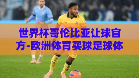 世界杯哥伦比亚让球官方-欧洲体育买球足球体育:(世界杯让球)2026年实战指南与深度解析 世界杯哥伦比亚让球官方-欧洲体育买球足球体育:(世界杯让球)2026年实战指南与深度解析