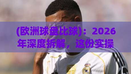 (欧洲球盘比球):2026年深度拆解,这份实操指南能帮你少踩坑 (欧洲球盘比球):2026年深度拆解,这份实操指南能帮你少踩坑