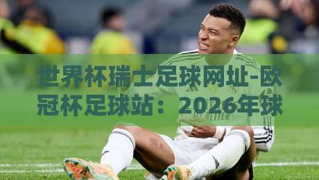 世界杯瑞士足球网址-欧冠杯足球站:2026年球迷必备的观赛平台指南 世界杯瑞士足球网址-欧冠杯足球站:2026年球迷必备的观赛平台指南