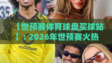 【世预赛体育球盘买球站】: 2026年世预赛火热进行,这些平台你真的了解吗? 【世预赛体育球盘买球站】: 2026年世预赛火热进行,这些平台你真的了解吗?