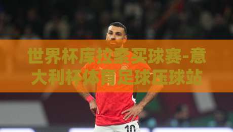 世界杯库拉索买球赛-意大利杯体育足球压球站,【2026年最新】安全参与全攻略 世界杯库拉索买球赛-意大利杯体育足球压球站,【2026年最新】安全参与全攻略