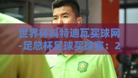 世界杯科特迪瓦买球网-足总杯足球买球赛:2026年赛季投注策略与平台选择指南 世界杯科特迪瓦买球网-足总杯足球买球赛:2026年赛季投注策略与平台选择指南