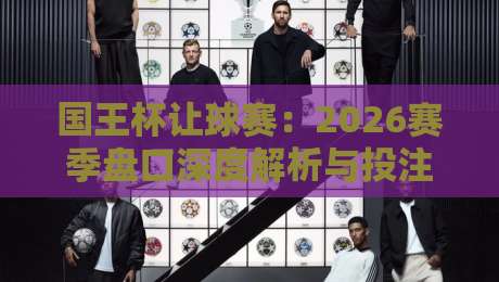 国王杯让球赛：2026赛季盘口深度解析与投注指南