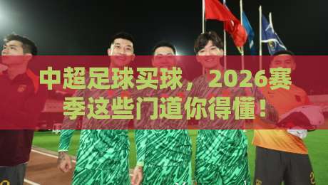 中超足球买球，2026赛季这些门道你得懂！