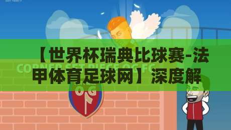 【世界杯瑞典比球赛-法甲体育足球网】深度解析:瑞典队2026世界杯预选赛关键战与法甲数据联动分析 【世界杯瑞典比球赛-法甲体育足球网】深度解析:瑞典队2026世界杯预选赛关键战与法甲数据联动分析