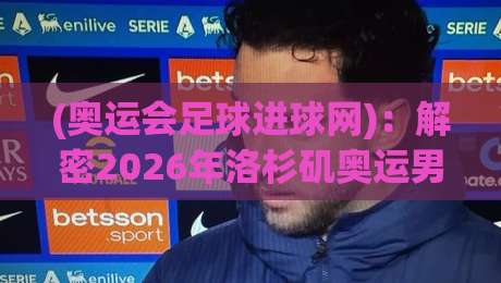 (奥运会足球进球网):解密2026年洛杉矶奥运男足最强进攻数据与进球网幕后故事 (奥运会足球进球网):解密2026年洛杉矶奥运男足最强进攻数据与进球网幕后故事
