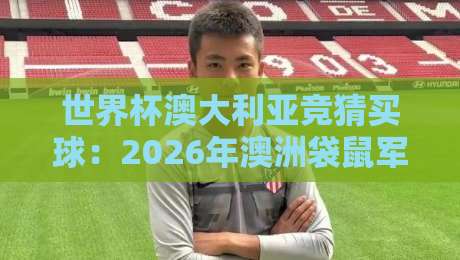 世界杯澳大利亚竞猜买球:2026年澳洲袋鼠军团投注指南 世界杯澳大利亚竞猜买球:2026年澳洲袋鼠军团投注指南