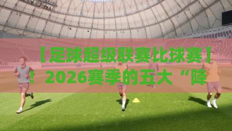 【足球超级联赛比球赛】！2026赛季的五大“降维打击”你get到了吗？