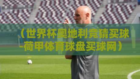 (世界杯奥地利竞猜买球-荷甲体育球盘买球网):2026年球迷必看的新玩法与避坑指南 (世界杯奥地利竞猜买球-荷甲体育球盘买球网):2026年球迷必看的新玩法与避坑指南
