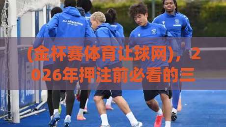 (金杯赛体育让球网),2026年押注前必看的三个冷知识 (金杯赛体育让球网),2026年押注前必看的三个冷知识