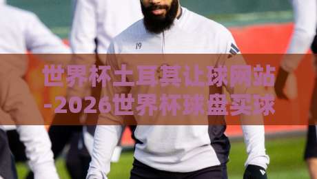 世界杯土耳其让球网站-2026世界杯球盘买球赛,老球迷的实战避坑指南 世界杯土耳其让球网站-2026世界杯球盘买球赛,老球迷的实战避坑指南