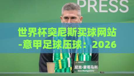 世界杯突尼斯买球网站-意甲足球压球:2026年球迷必看的安全指南 世界杯突尼斯买球网站-意甲足球压球:2026年球迷必看的安全指南