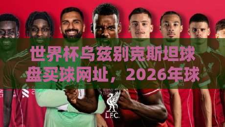 世界杯乌兹别克斯坦球盘买球网址,2026年球迷必看指南 世界杯乌兹别克斯坦球盘买球网址,2026年球迷必看指南