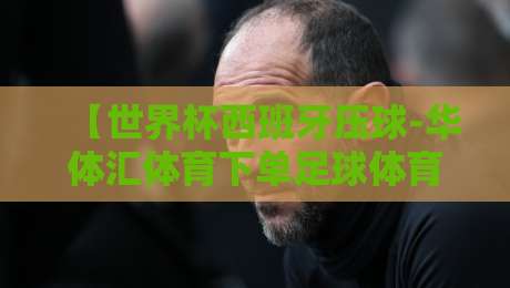【世界杯西班牙压球-华体汇体育下单足球体育】2026赛事前瞻与实战策略 【世界杯西班牙压球-华体汇体育下单足球体育】2026赛事前瞻与实战策略