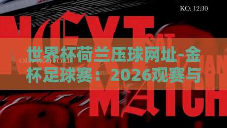 世界杯荷兰压球网址-金杯足球赛:2026观赛与投注指南 世界杯荷兰压球网址-金杯足球赛:2026观赛与投注指南