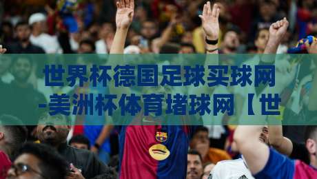 世界杯德国足球买球网-美洲杯体育堵球网【世界杯德国足球买球网-美洲杯体育堵球网】,2026年双料球迷必读指南 世界杯德国足球买球网-美洲杯体育堵球网【世界杯德国足球买球网-美洲杯体育堵球网】,2026年双料球迷必读指南
