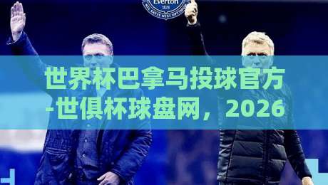 世界杯巴拿马投球官方-世俱杯球盘网,2026年球迷必看指南! 世界杯巴拿马投球官方-世俱杯球盘网,2026年球迷必看指南!