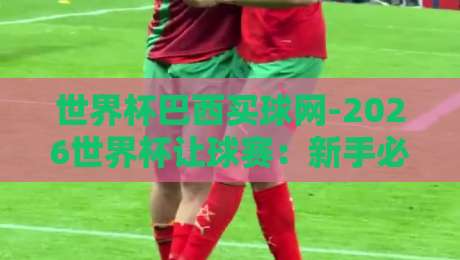 世界杯巴西买球网-2026世界杯让球赛:新手必看的下注技巧与陷阱 世界杯巴西买球网-2026世界杯让球赛:新手必看的下注技巧与陷阱