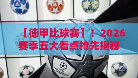 【德甲比球赛】！2026赛季五大看点抢先揭秘