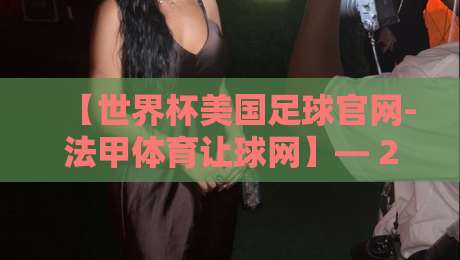 【世界杯美国足球官网-法甲体育让球网】— 2026年观赛与投注全攻略 【世界杯美国足球官网-法甲体育让球网】— 2026年观赛与投注全攻略