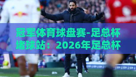 冠军体育球盘赛-足总杯堵球站:2026年足总杯最新赛程与数据解读 冠军体育球盘赛-足总杯堵球站:2026年足总杯最新赛程与数据解读