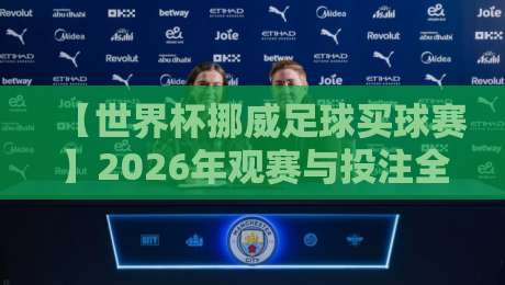 【世界杯挪威足球买球赛】2026年观赛与投注全攻略:挪威队前景、赔率解析与合规指南 【世界杯挪威足球买球赛】2026年观赛与投注全攻略:挪威队前景、赔率解析与合规指南