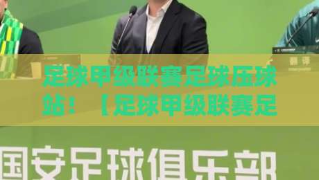 足球甲级联赛足球压球站!【足球甲级联赛足球压球站】2026年最新实战指南与避坑攻略 足球甲级联赛足球压球站!【足球甲级联赛足球压球站】2026年最新实战指南与避坑攻略
