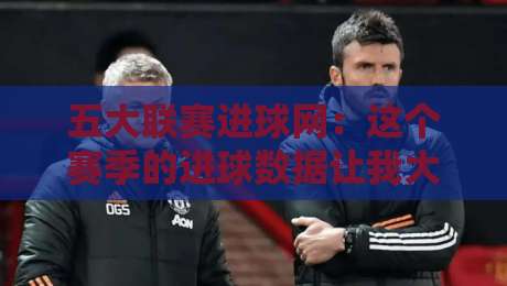 五大联赛进球网:这个赛季的进球数据让我大吃一惊! 五大联赛进球网:这个赛季的进球数据让我大吃一惊!