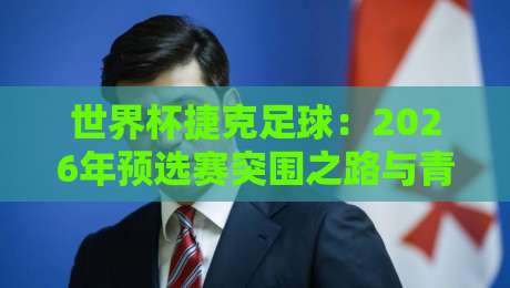 世界杯捷克足球:2026年预选赛突围之路与青训复兴 世界杯捷克足球:2026年预选赛突围之路与青训复兴