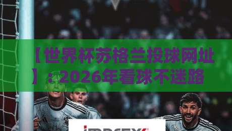 【世界杯苏格兰投球网址】: 2026年看球不迷路,这些渠道才靠谱 【世界杯苏格兰投球网址】: 2026年看球不迷路,这些渠道才靠谱