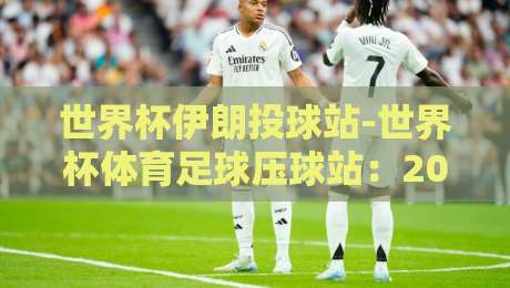 世界杯伊朗投球站-世界杯体育足球压球站:2026观赛与投注的终极指南 世界杯伊朗投球站-世界杯体育足球压球站:2026观赛与投注的终极指南