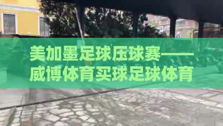 美加墨足球压球赛——威博体育买球足球体育:2026年最全观赛与投注指南(美加墨足球压球赛)新手必读 美加墨足球压球赛——威博体育买球足球体育:2026年最全观赛与投注指南(美加墨足球压球赛)新手必读