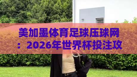 美加墨体育足球压球网：2026年世界杯投注攻略与避坑指南