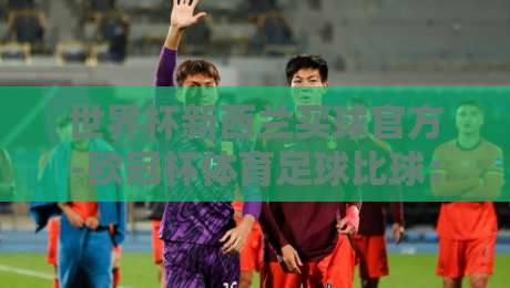 世界杯新西兰买球官方-欧冠杯体育足球比球:2026年球迷必看的新西兰观赛与竞猜攻略 世界杯新西兰买球官方-欧冠杯体育足球比球:2026年球迷必看的新西兰观赛与竞猜攻略