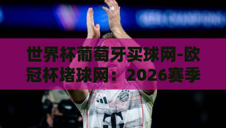 世界杯葡萄牙买球网-欧冠杯堵球网:2026赛季观赛与投注指南 世界杯葡萄牙买球网-欧冠杯堵球网:2026赛季观赛与投注指南